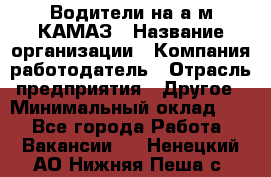 Водители на а/м КАМАЗ › Название организации ­ Компания-работодатель › Отрасль предприятия ­ Другое › Минимальный оклад ­ 1 - Все города Работа » Вакансии   . Ненецкий АО,Нижняя Пеша с.